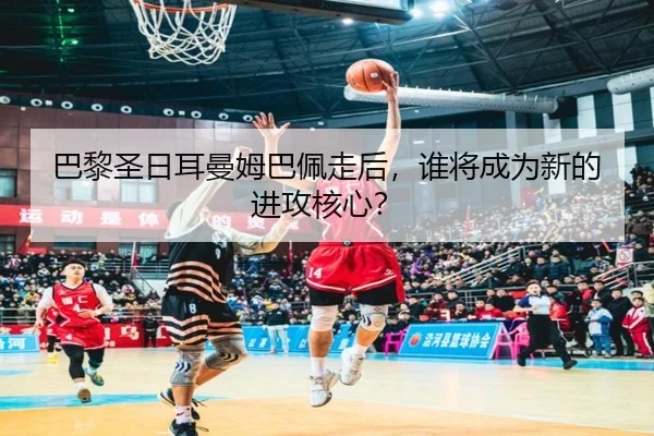 巴黎圣日耳曼姆巴佩走后,谁将成为新的进攻核心?