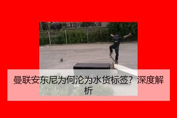 曼联安东尼为何沦为水货标签?深度解析