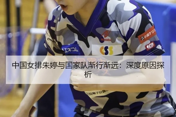中国女排朱婷与国家队渐行渐远:深度原因探析
