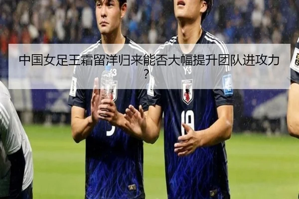 中国女足王霜留洋归来能否大幅提升团队进攻力?